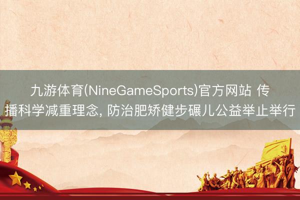 九游体育(NineGameSports)官方网站 传播科学减重理念， 防治肥矫健步碾儿公益举止举行