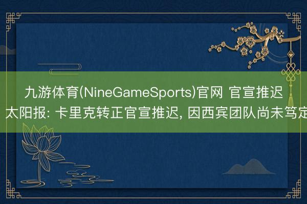 九游体育(NineGameSports)官网 官宣推迟! 太阳报: 卡里克转正官宣推迟， 因西宾团队尚未笃定