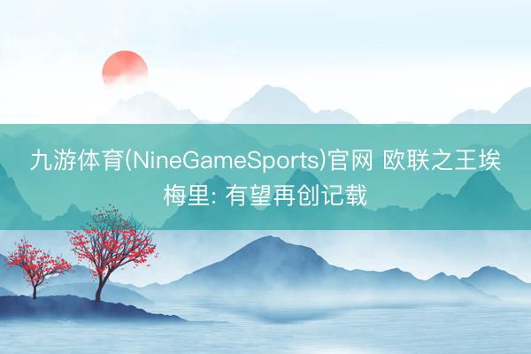 九游体育(NineGameSports)官网 欧联之王埃梅里: 有望再创记载