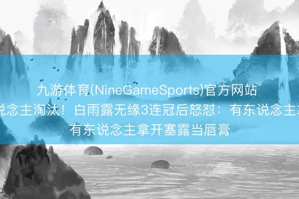 九游体育(NineGameSports)官方网站 被18岁泰国东说念主淘汰！白雨露无缘3连冠后怒怼：有东说念主拿开塞露当唇膏