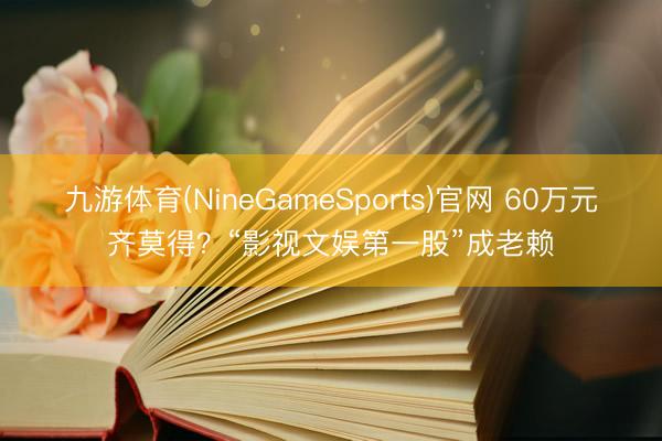 九游体育(NineGameSports)官网 60万元齐莫得？“影视文娱第一股”成老赖