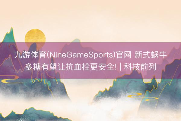 九游体育(NineGameSports)官网 新式蜗牛多糖有望让
