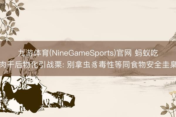 九游体育(NineGameSports)官网 蚂蚁吃肉干后物化引