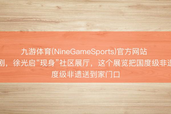九游体育(NineGameSports)官方网站 剪纸旁听越剧，徐光启“现身”社区展厅，这个展览把国度级非遗送到家门口