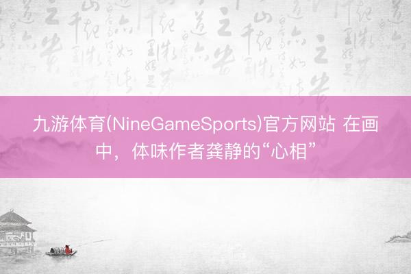 九游体育(NineGameSports)官方网站 在画中，体味作者龚静的“心相”