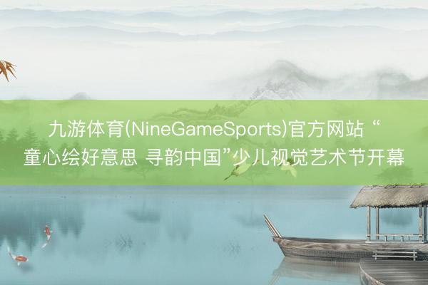 九游体育(NineGameSports)官方网站 “童心绘好意思 寻韵中国”少儿视觉艺术节开幕