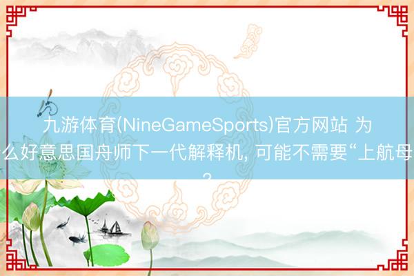 九游体育(NineGameSports)官方网站 为什么好意思国舟师下一代解释机， 可能不需要“上航母”?