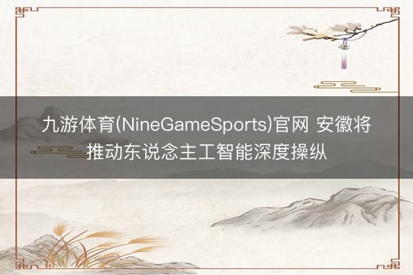 九游体育(NineGameSports)官网 安徽将推动东说念主工智能深度操纵