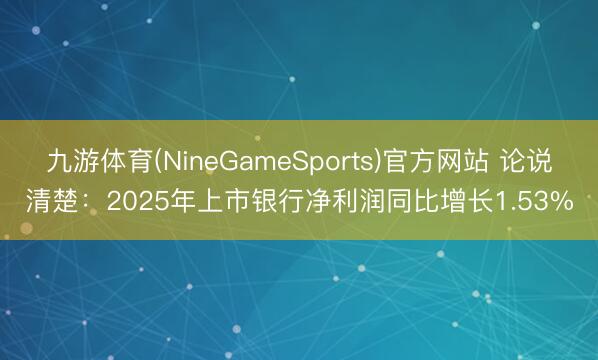 九游体育(NineGameSports)官方网站 论说清楚：2025年上市银行净利润同比增长1.53%