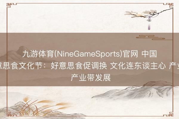 九游体育(NineGameSports)官网 中国海洋好意思食文化节：好意思食促调换 文化连东谈主心 产业带发展