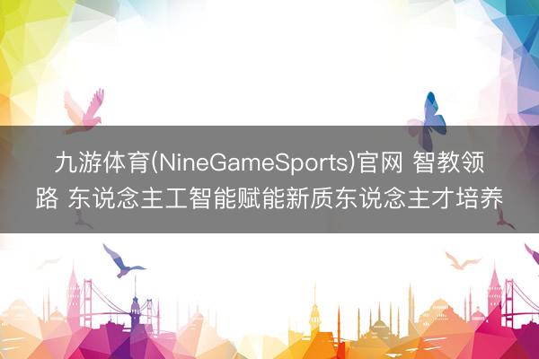 九游体育(NineGameSports)官网 智教领路 东说念主工智能赋能新质东说念主才培养