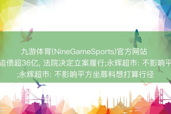 九游体育(NineGameSports)官方网站 永辉超市向王健林等追债超36亿， 法院决定立案履行;永辉超市: 不影响平方坐蓐料想打算行径