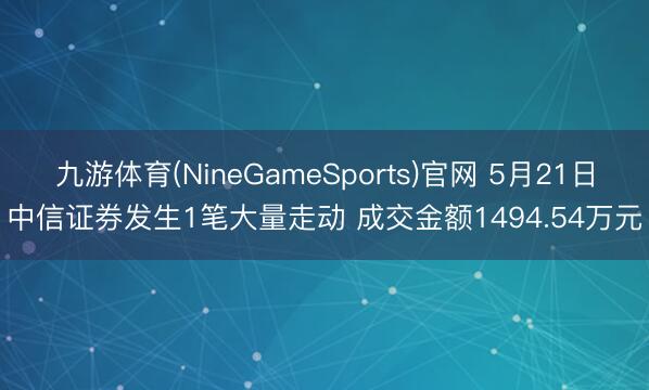 九游体育(NineGameSports)官网 5月21日中信证券发生1笔大量走动 成交金额1494.54万元
