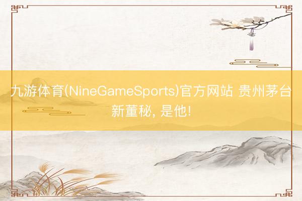 九游体育(NineGameSports)官方网站 贵州茅台新董秘， 是他!