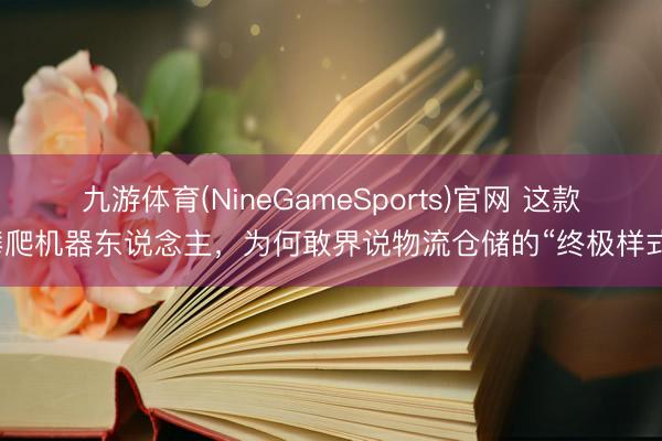 九游体育(NineGameSports)官网 这款攀爬机器东说念主，为何敢界说物流仓储的“终极样式”