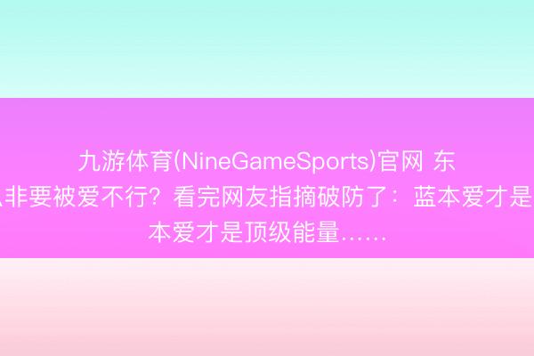 九游体育(NineGameSports)官网 东说念主为什么非要被爱不行？看完网友指摘破防了：蓝本爱才是顶级能量……