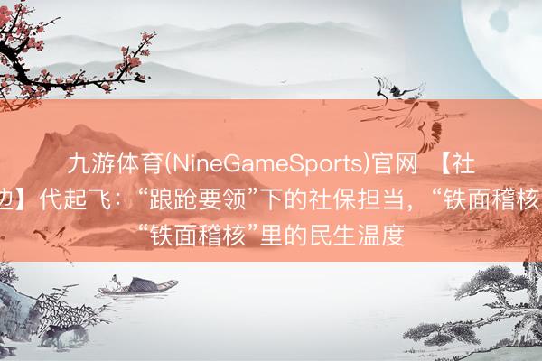 九游体育(NineGameSports)官网 【社保东谈主在身边】代起飞：“踉跄要领”下的社保担当，“铁面稽核”里的民生温度
