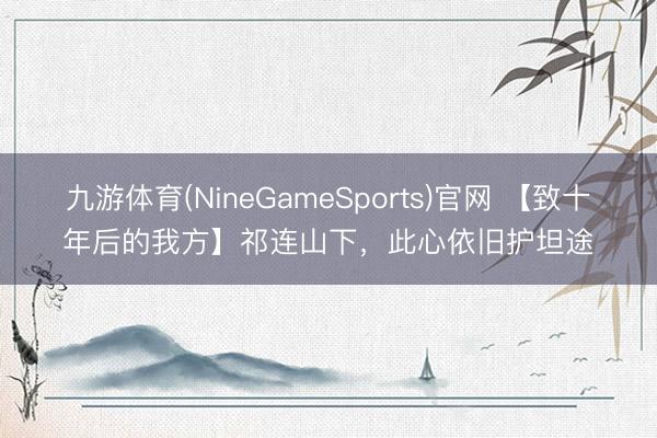 九游体育(NineGameSports)官网 【致十年后的我方】祁连山下，此心依旧护坦途