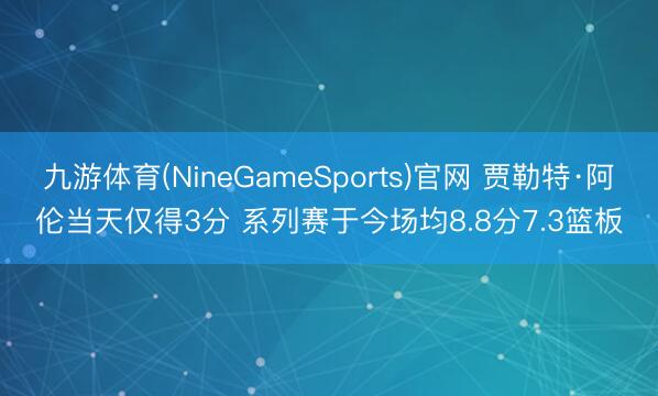 九游体育(NineGameSports)官网 贾勒特·阿伦当天仅得3分 系列赛于今场均8.8分7.3篮板