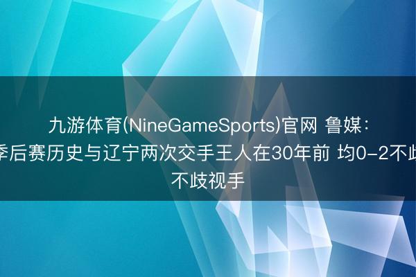 九游体育(NineGameSports)官网 鲁媒：山东季后赛历史与辽宁两次交手王人在30年前 均0-2不歧视手