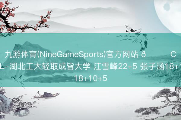 九游体育(NineGameSports)官方网站 🏀CUBAL-湖北工大轻取成皆大学 江雪峰22+5 张子涵18+10+5