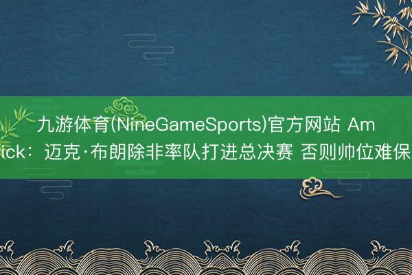 九游体育(NineGameSports)官方网站 Amick：迈克·布朗除非率队打进总决赛 否则帅位难保