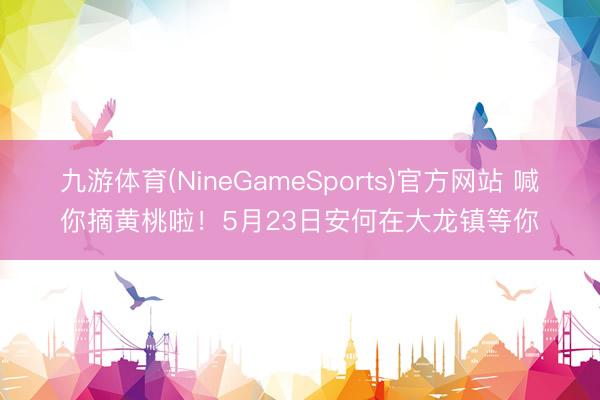 九游体育(NineGameSports)官方网站 喊你摘黄桃啦！5月23日安何在大龙镇等你