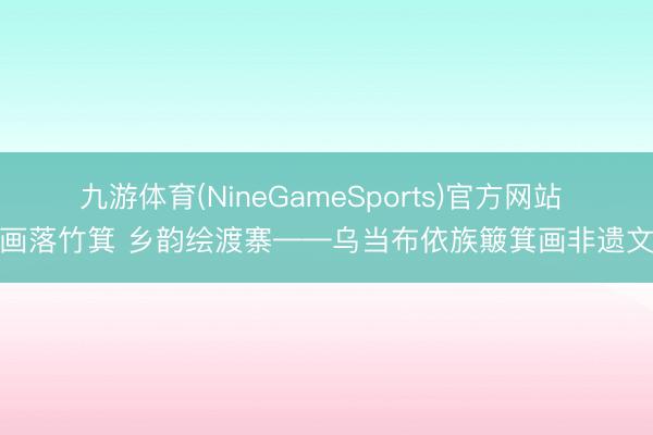 九游体育(NineGameSports)官方网站 图画落竹箕 乡韵绘渡寨——乌当布依族簸箕画非遗文脉