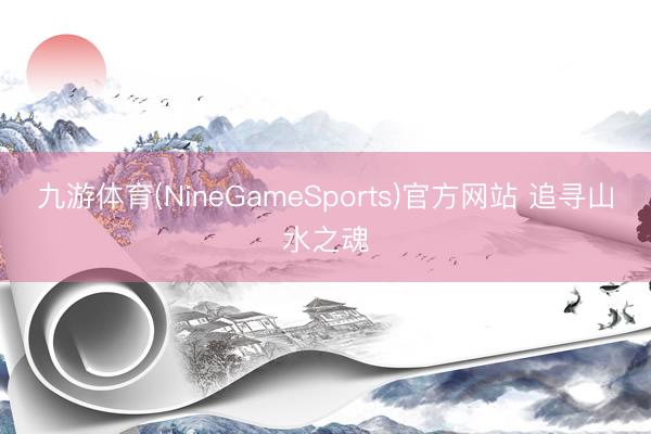 九游体育(NineGameSports)官方网站 追寻山水之魂