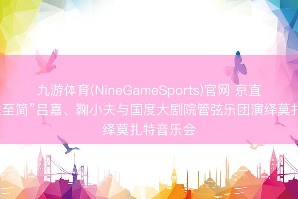 九游体育(NineGameSports)官网 京直播｜“正途至简”吕嘉、鞠小夫与国度大剧院管弦乐团演绎莫扎特音乐会