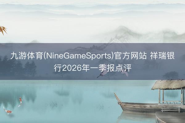 九游体育(NineGameSports)官方网站 祥瑞银行2026年一季报点评