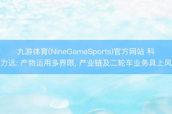 九游体育(NineGameSports)官方网站 科力远: 产物运用多界限， 产业链及二轮车业务具上风