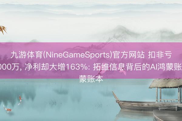 九游体育(NineGameSports)官方网站 扣非亏4000万， 净利却大增163%: 拓维信息背后的AI鸿蒙账本