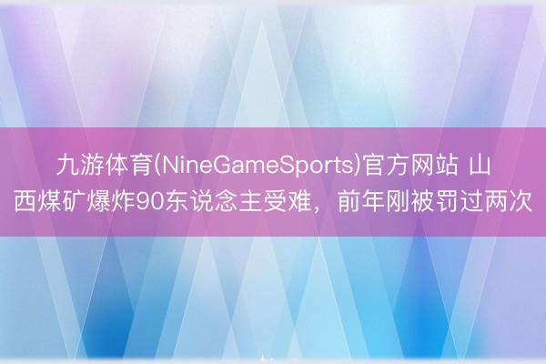 九游体育(NineGameSports)官方网站 山西煤矿爆炸90东说念主受难,前年刚被罚过两次