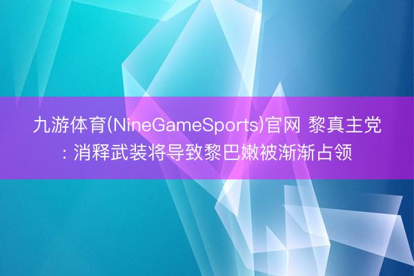 九游体育(NineGameSports)官网 黎真主党: 消释武