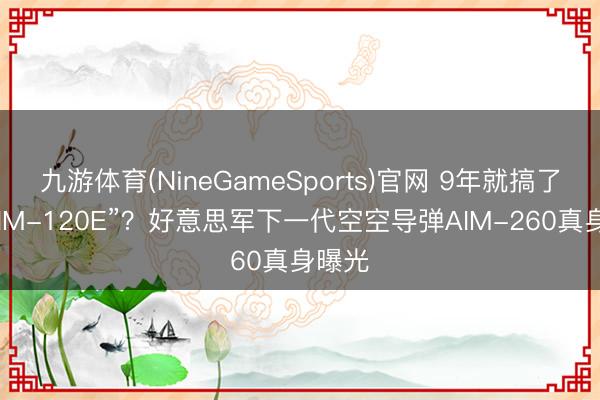 九游体育(NineGameSports)官网 9年就搞了个“AIM-120E”？好意思军下一代空空导弹AIM-260真身曝光