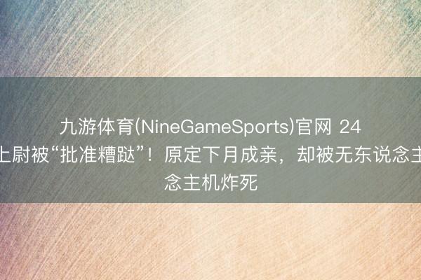 九游体育(NineGameSports)官网 24岁以军上尉被“批准糟跶”！原定下月成亲，却被无东说念主机炸死