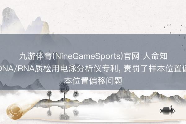 九游体育(NineGameSports)官网 人命知源获取DNA/RNA质检用电泳分析仪专利， 责罚了样本位置偏移问题