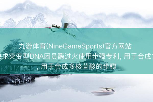九游体育(NineGameSports)官方网站 人命时期公司央求突变型DNA团员酶过火使用步骤专利， 用于合成多核苷酸的步骤