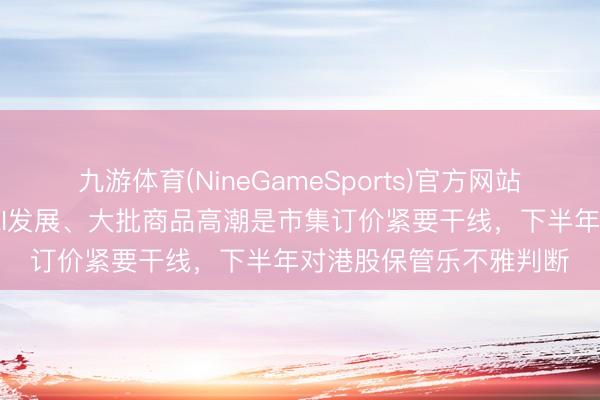 九游体育(NineGameSports)官方网站 中信证券最新研判：AI发展、大批商品高潮是市集订价紧要干线，下半年对港股保管乐不雅判断