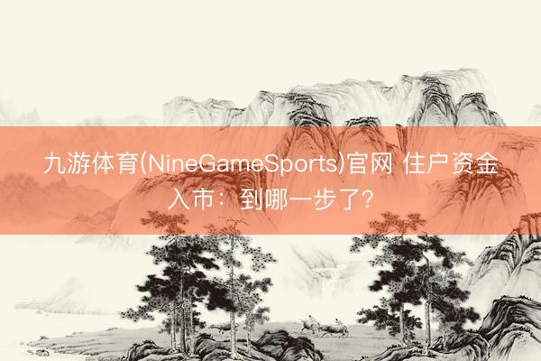 九游体育(NineGameSports)官网 住户资金入市:到哪一步了?