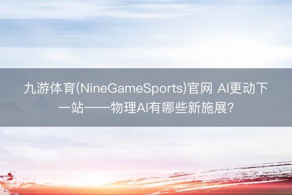 九游体育(NineGameSports)官网 AI更动下一站——物理AI有哪些新施展？
