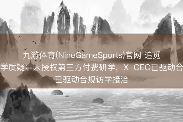 九游体育(NineGameSports)官网 追觅首度恢复研学质疑：未授权第三方付费研学，X-CEO已驱动合规访学接洽