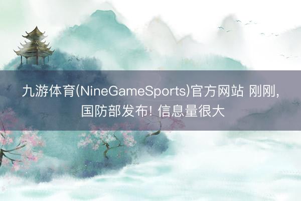 九游体育(NineGameSports)官方网站 刚刚， 国防部发布! 信息量很大