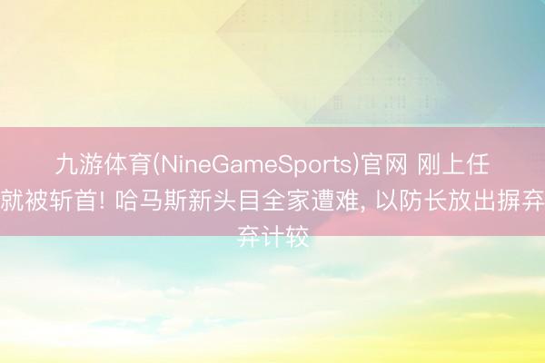 九游体育(NineGameSports)官网 刚上任一周就被斩首! 哈马斯新头目全家遭难， 以防长放出摒弃计较