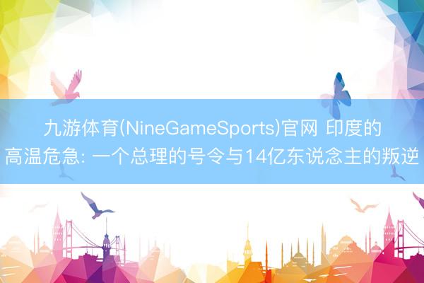 九游体育(NineGameSports)官网 印度的高温危急: 一个总理的号令与14亿东说念主的叛逆
