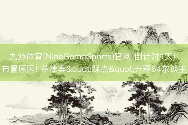 九游体育(NineGameSports)官网 倒计时1天! 布置原因! 菲律宾"踩点"开释64东谈主