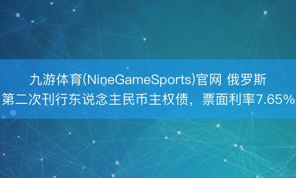 九游体育(NineGameSports)官网 俄罗斯第二次刊行东说念主民币主权债，票面利率7.65%