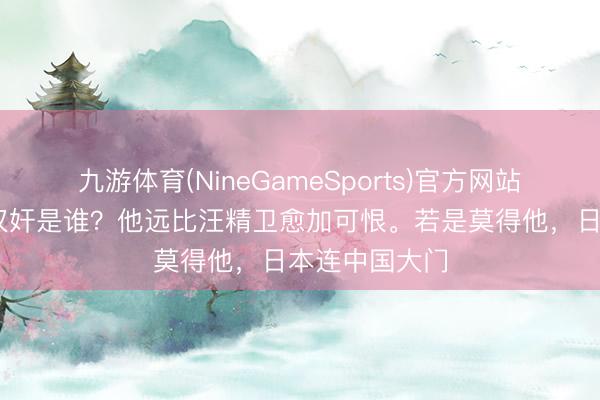 九游体育(NineGameSports)官方网站 中国最大的汉奸是谁？他远比汪精卫愈加可恨。若是莫得他，日本连中国大门