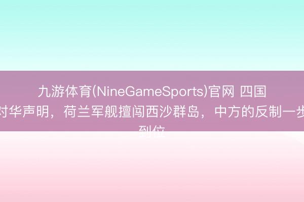 九游体育(NineGameSports)官网 四国发布对华声明，荷兰军舰擅闯西沙群岛，中方的反制一步到位